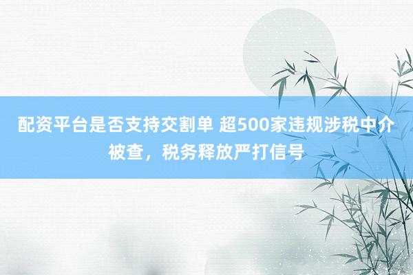 配资平台是否支持交割单 超500家违规涉税中介被查，税务释放严打信号