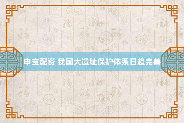 申宝配资 我国大遗址保护体系日趋完善