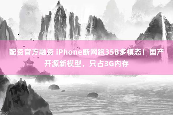 配资官方融资 iPhone断网跑35B多模态！国产开源新模型，只占3G内存