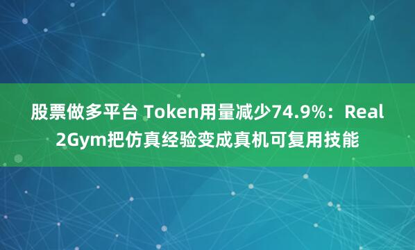 股票做多平台 Token用量减少74.9%：Real2Gym把仿真经验变成真机可复用技能