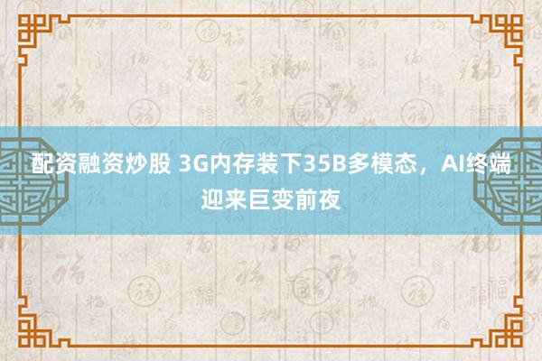 配资融资炒股 3G内存装下35B多模态，AI终端迎来巨变前夜