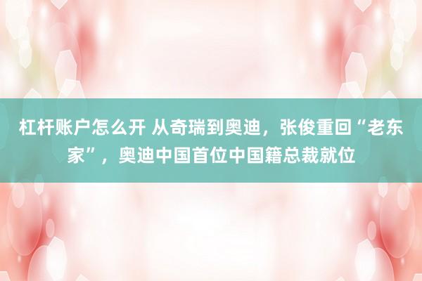 杠杆账户怎么开 从奇瑞到奥迪，张俊重回“老东家”，奥迪中国首位中国籍总裁就位