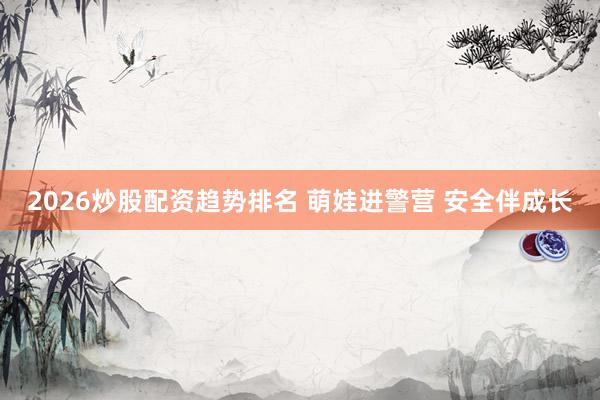 2026炒股配资趋势排名 萌娃进警营 安全伴成长