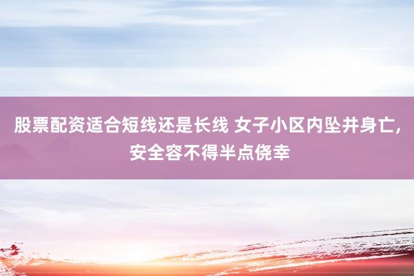 股票配资适合短线还是长线 女子小区内坠井身亡, 安全容不得半点侥幸