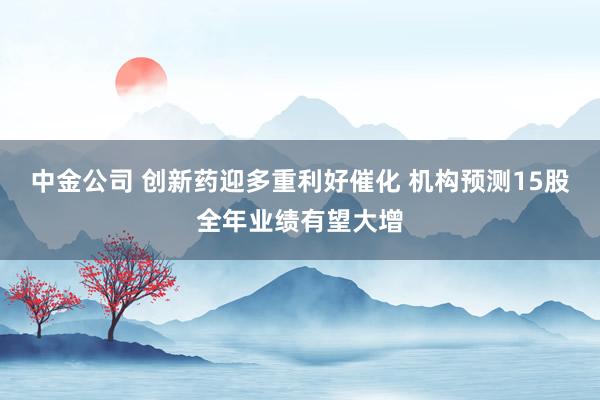 中金公司 创新药迎多重利好催化 机构预测15股全年业绩有望大增