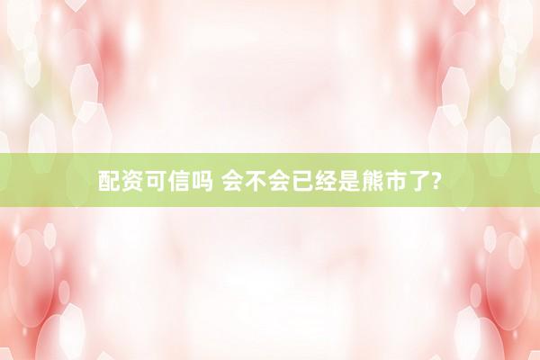 配资可信吗 会不会已经是熊市了?