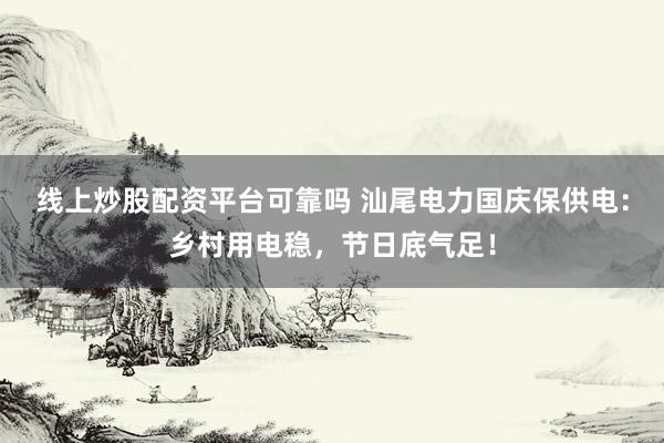 线上炒股配资平台可靠吗 汕尾电力国庆保供电：乡村用电稳，节日底气足！
