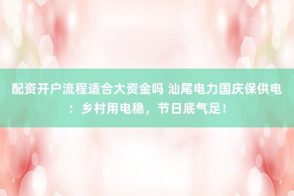 配资开户流程适合大资金吗 汕尾电力国庆保供电：乡村用电稳，节日底气足！