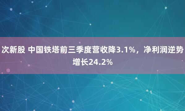 次新股 中国铁塔前三季度营收降3.1%，净利润逆势增长24.2%