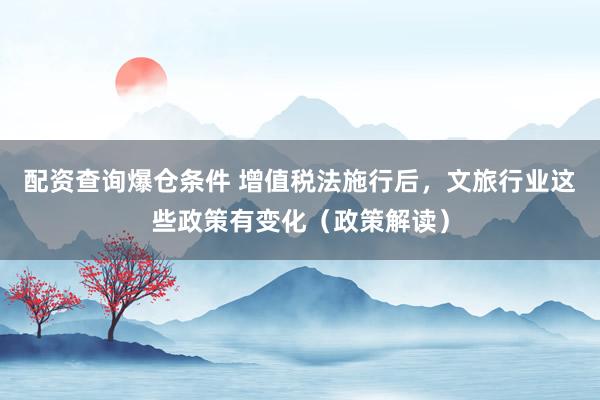 配资查询爆仓条件 增值税法施行后，文旅行业这些政策有变化（政策解读）