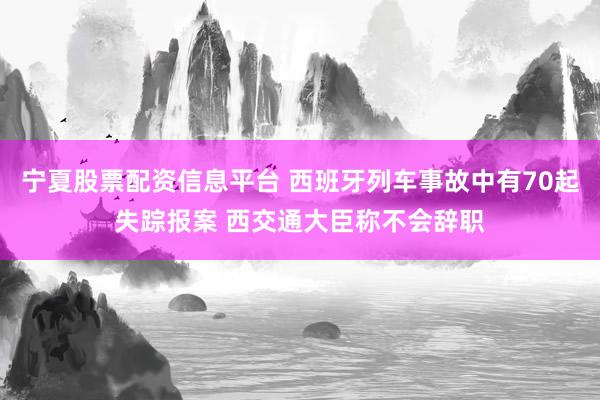 宁夏股票配资信息平台 西班牙列车事故中有70起失踪报案 西交通大臣称不会辞职