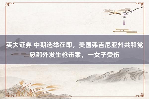 英大证券 中期选举在即，美国弗吉尼亚州共和党总部外发生枪击案，一女子受伤